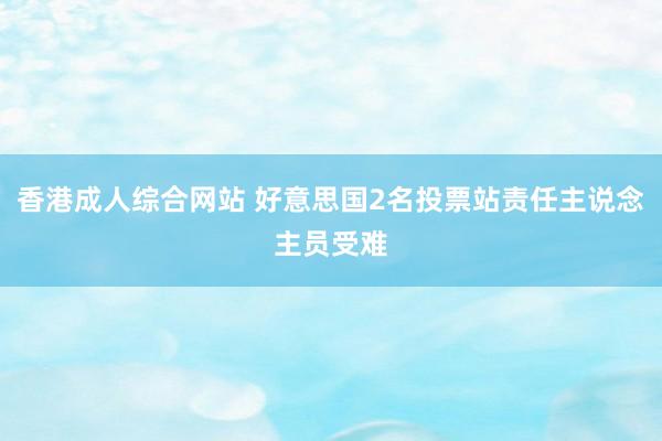 香港成人综合网站 好意思国2名投票站责任主说念主员受难