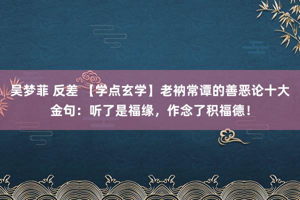 吴梦菲 反差 【学点玄学】老衲常谭的善恶论十大金句：听了是福缘，作念了积福德！