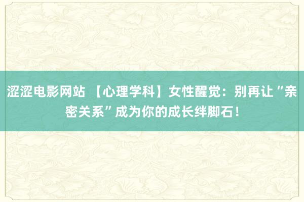 涩涩电影网站 【心理学科】女性醒觉：别再让“亲密关系”成为你的成长绊脚石！