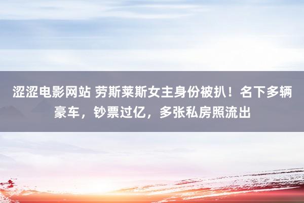 涩涩电影网站 劳斯莱斯女主身份被扒！名下多辆豪车，钞票过亿，多张私房照流出