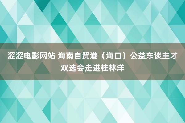 涩涩电影网站 海南自贸港（海口）公益东谈主才双选会走进桂林洋