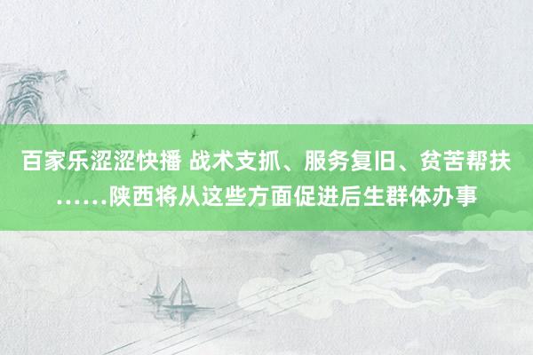 百家乐涩涩快播 战术支抓、服务复旧、贫苦帮扶……陕西将从这些方面促进后生群体办事