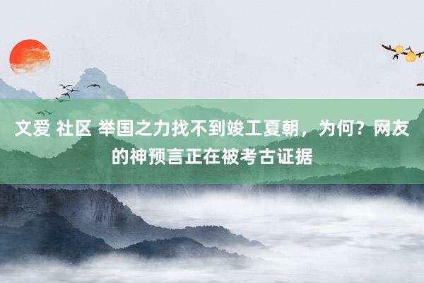 文爱 社区 举国之力找不到竣工夏朝，为何？网友的神预言正在被考古证据