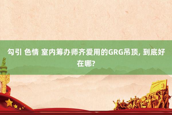 勾引 色情 室内筹办师齐爱用的GRG吊顶， 到底好在哪?