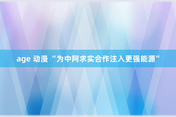 age 动漫 “为中阿求实合作注入更强能源”