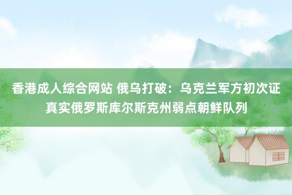 香港成人综合网站 俄乌打破：乌克兰军方初次证真实俄罗斯库尔斯克州弱点朝鲜队列