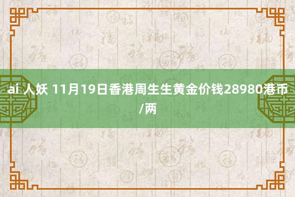 ai 人妖 11月19日香港周生生黄金价钱28980港币/两