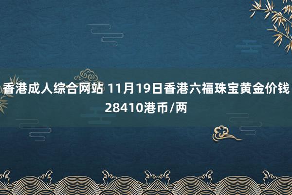 香港成人综合网站 11月19日香港六福珠宝黄金价钱28410港币/两