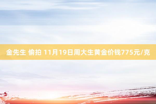 金先生 偷拍 11月19日周大生黄金价钱775元/克