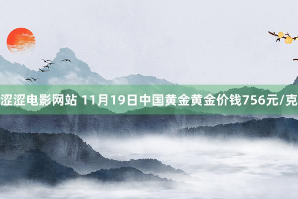 涩涩电影网站 11月19日中国黄金黄金价钱756元/克