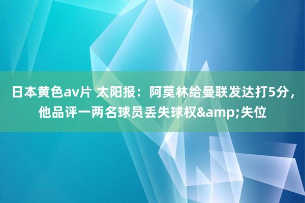 日本黄色av片 太阳报：阿莫林给曼联发达打5分，他品评一两名球员丢失球权&失位