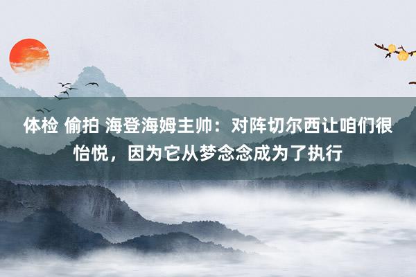 体检 偷拍 海登海姆主帅：对阵切尔西让咱们很怡悦，因为它从梦念念成为了执行