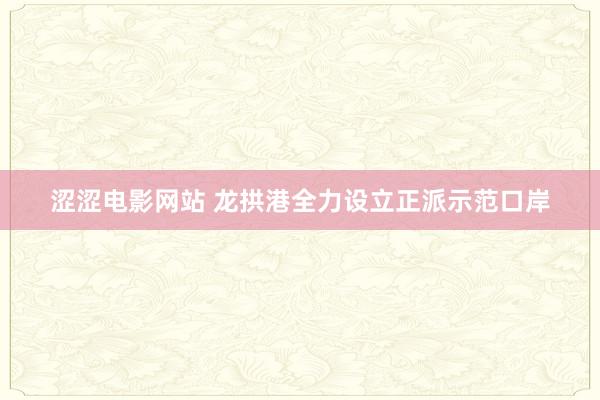 涩涩电影网站 龙拱港全力设立正派示范口岸