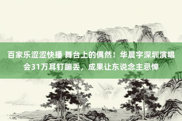 百家乐涩涩快播 舞台上的偶然！华晨宇深圳演唱会31万耳钉蹦丢，成果让东说念主忌惮