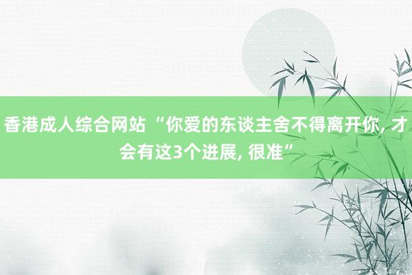 香港成人综合网站 “你爱的东谈主舍不得离开你， 才会有这3个进展， 很准”