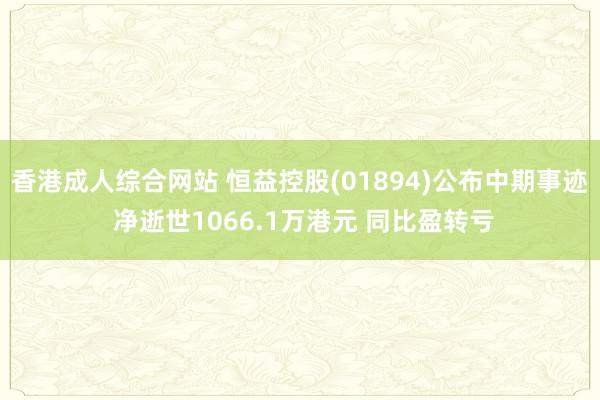 香港成人综合网站 恒益控股(01894)公布中期事迹 净逝世1066.1万港元 同比盈转亏