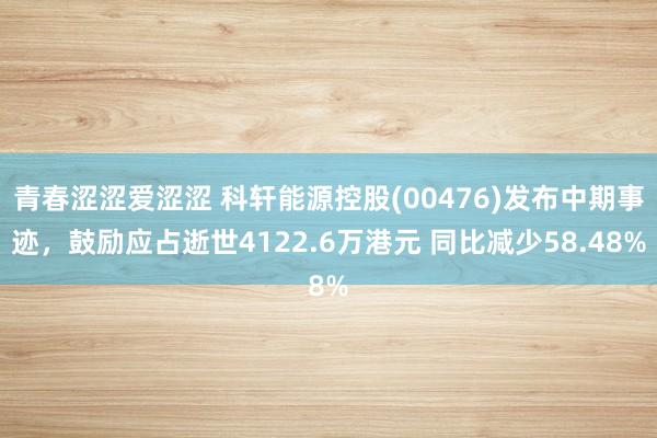 青春涩涩爱涩涩 科轩能源控股(00476)发布中期事迹，鼓励应占逝世4122.6万港元 同比减少58.48%