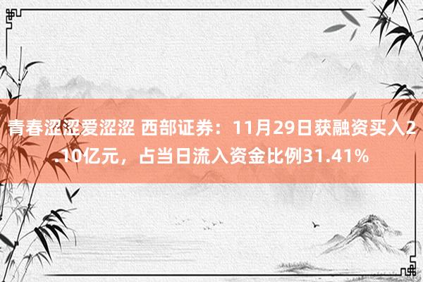 青春涩涩爱涩涩 西部证券：11月29日获融资买入2.10亿元，占当日流入资金比例31.41%