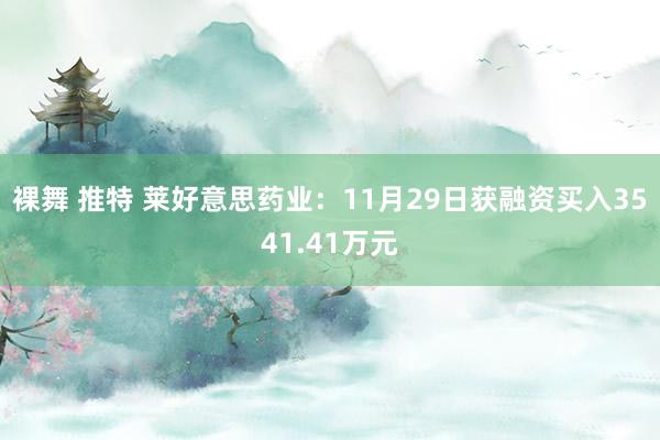 裸舞 推特 莱好意思药业：11月29日获融资买入3541.41万元