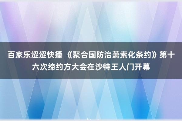 百家乐涩涩快播 《聚合国防治萧索化条约》第十六次缔约方大会在沙特王人门开幕