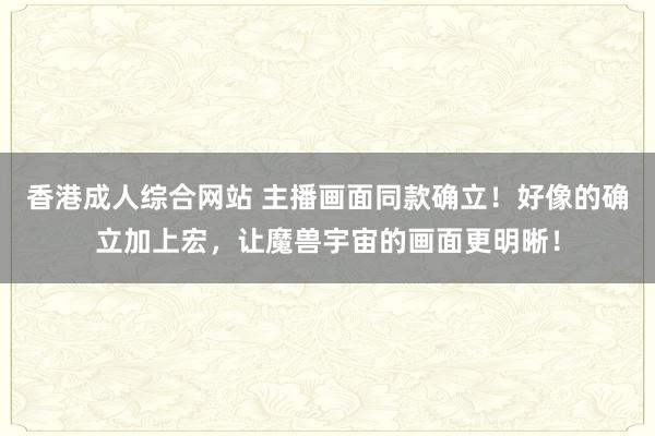 香港成人综合网站 主播画面同款确立！好像的确立加上宏，让魔兽宇宙的画面更明晰！