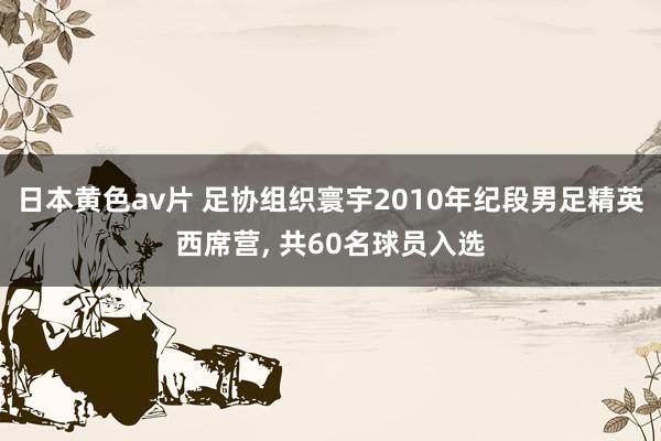 日本黄色av片 足协组织寰宇2010年纪段男足精英西席营， 共60名球员入选