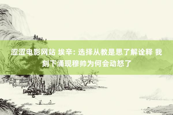 涩涩电影网站 埃辛: 选择从教是思了解诠释 我刻下涌现穆帅为何会动怒了