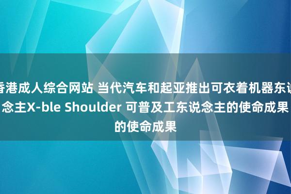 香港成人综合网站 当代汽车和起亚推出可衣着机器东说念主X-ble Shoulder 可普及工东说念主的使命成果