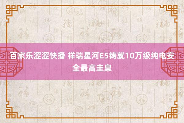 百家乐涩涩快播 祥瑞星河E5铸就10万级纯电安全最高圭臬