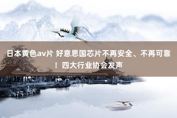 日本黄色av片 好意思国芯片不再安全、不再可靠！四大行业协会发声