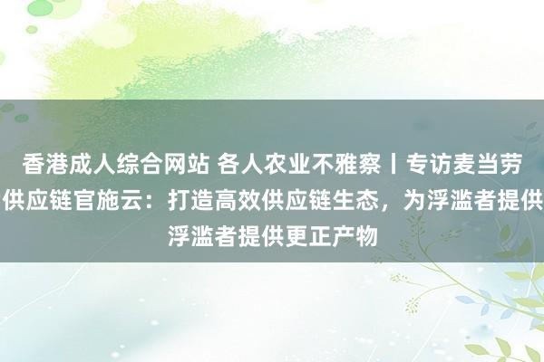 香港成人综合网站 各人农业不雅察丨专访麦当劳中国首席供应链官施云：打造高效供应链生态，为浮滥者提供更正产物