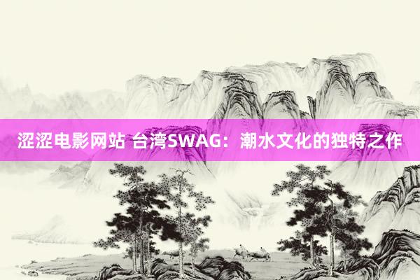 涩涩电影网站 台湾SWAG：潮水文化的独特之作