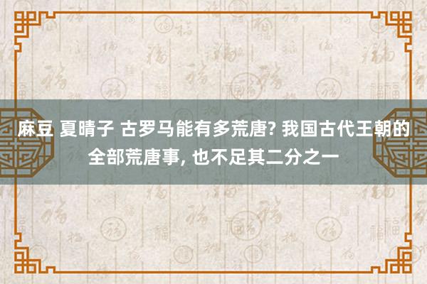 麻豆 夏晴子 古罗马能有多荒唐? 我国古代王朝的全部荒唐事， 也不足其二分之一