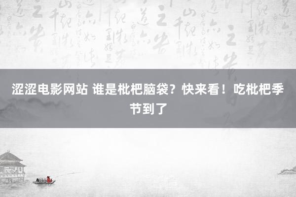 涩涩电影网站 谁是枇杷脑袋？快来看！吃枇杷季节到了