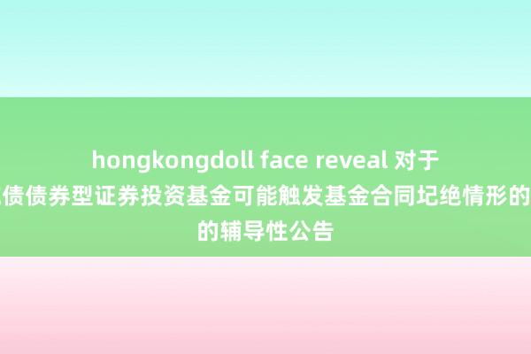 hongkongdoll face reveal 对于华宝宝裕纯债债券型证券投资基金可能触发基金合同圮绝情形的辅导性公告