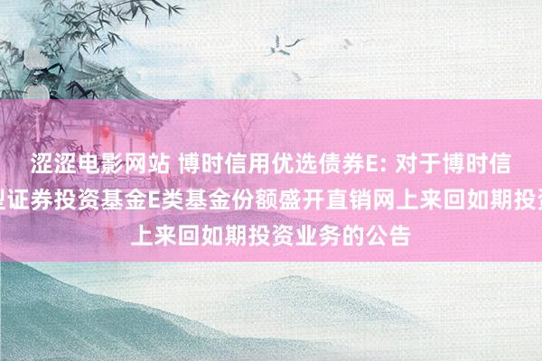 涩涩电影网站 博时信用优选债券E: 对于博时信用优选债券型证券投资基金E类基金份额盛开直销网上来回如期投资业务的公告