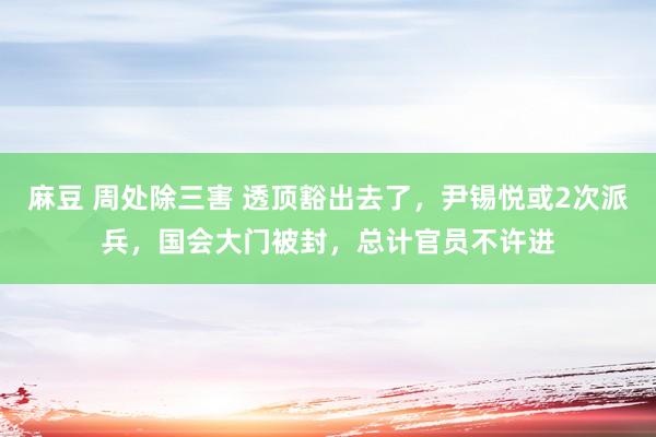 麻豆 周处除三害 透顶豁出去了，尹锡悦或2次派兵，国会大门被封，总计官员不许进