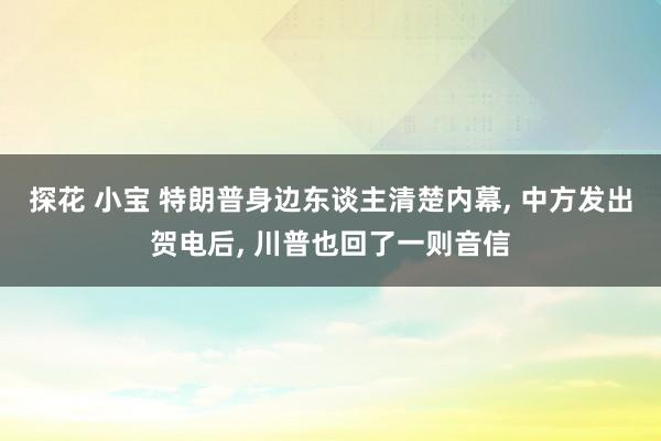 探花 小宝 特朗普身边东谈主清楚内幕， 中方发出贺电后， 川普也回了一则音信