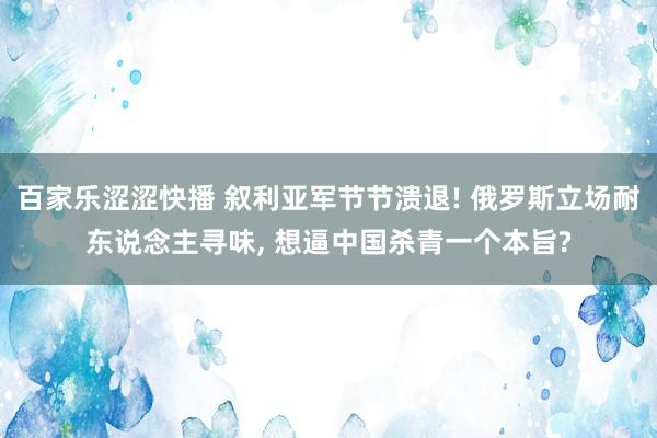 百家乐涩涩快播 叙利亚军节节溃退! 俄罗斯立场耐东说念主寻味， 想逼中国杀青一个本旨?