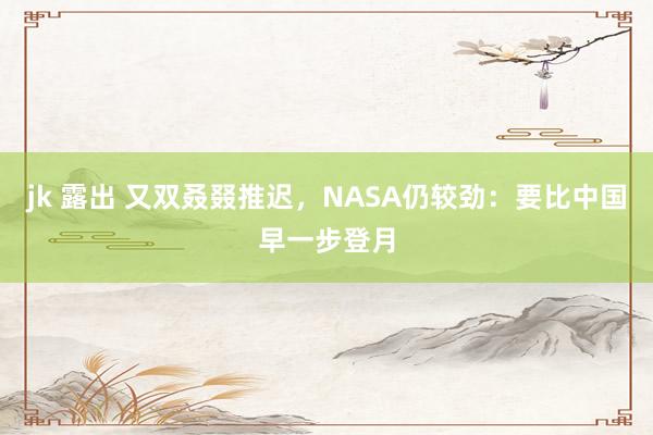 jk 露出 又双叒叕推迟，NASA仍较劲：要比中国早一步登月