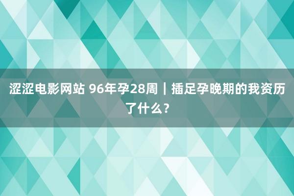 涩涩电影网站 96年孕28周｜插足孕晚期的我资历了什么？