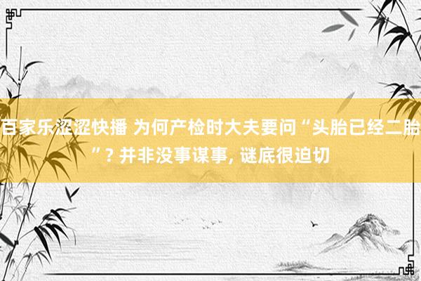 百家乐涩涩快播 为何产检时大夫要问“头胎已经二胎”? 并非没事谋事， 谜底很迫切