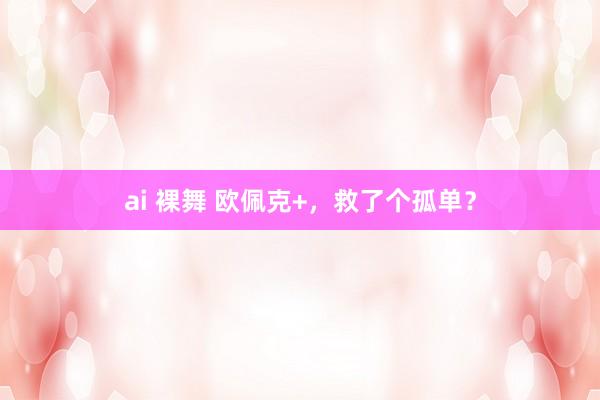 ai 裸舞 欧佩克+，救了个孤单？