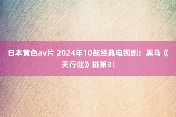 日本黄色av片 2024年10部经典电视剧：黑马《天行健》排第3！