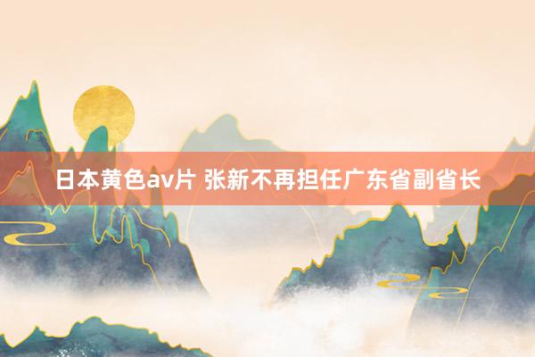 日本黄色av片 张新不再担任广东省副省长