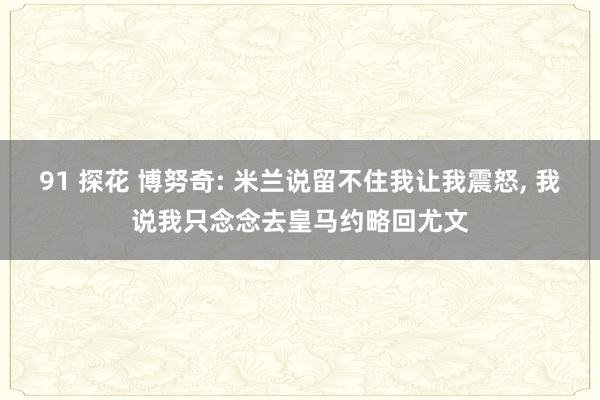 91 探花 博努奇: 米兰说留不住我让我震怒， 我说我只念念去皇马约略回尤文