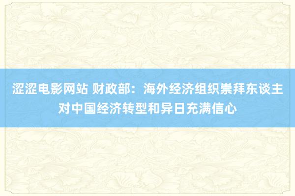 涩涩电影网站 财政部：海外经济组织崇拜东谈主对中国经济转型和异日充满信心