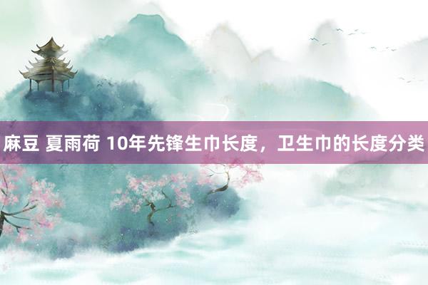 麻豆 夏雨荷 10年先锋生巾长度，卫生巾的长度分类