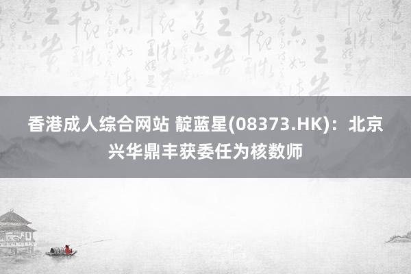 香港成人综合网站 靛蓝星(08373.HK)：北京兴华鼎丰获委任为核数师