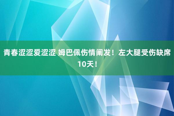 青春涩涩爱涩涩 姆巴佩伤情阐发！左大腿受伤缺席10天！